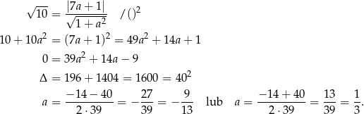  √ --- 10 = |√7a-+-1|- /()2 1 + a2 1 0+ 1 0a2 = (7a + 1)2 = 49a 2 + 1 4a+ 1 0 = 39a2 + 14a − 9 2 Δ = 196 + 140 4 = 1600 = 40 −-14-−-40- 27- 9-- −-14+--40- 13- 1- a = 2 ⋅39 = − 39 = − 13 lub a = 2⋅ 39 = 39 = 3. 