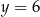 y = 6 