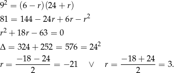 9 2 = (6− r)(24+ r) 2 8 1 = 144 − 24r + 6r − r r2 + 18r − 63 = 0 2 Δ = 324 + 2 52 = 576 = 24 − 18− 24 − 18 + 24 r = ----------= − 2 1 ∨ r = ----------= 3. 2 2 