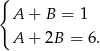 { A + B = 1 A + 2B = 6. 