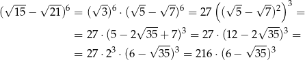  √ --- √ --- √ -- √ -- √ -- ( √ -- √ -- )3 ( 15 − 21 )6 = ( 3)6 ⋅( 5 − 7 )6 = 27 ( 5− 7)2 = √ --- √ --- = 27⋅ (5− 2 35+ 7)3 = 27 ⋅(12 − 2 35)3 = √ --- √ --- = 27⋅ 23 ⋅(6 − 35 )3 = 216 ⋅(6− 35)3 