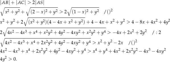 |∘AB-|+-|AC |∘ >-2-|AS-|------ ∘ -------------- 2 2 2 2 2 2 2 x + y + (2 − x ) + y > 2 (1 − x) + y /() 2 2 ∘ ---------------------------- 2 2 2 2 x + y + 2 (x 2 + y2)(4 − 4x + x2 + y2)+ 4 − 4x + x + y > 4 − 8x + 4x + 4y ∘ ------------------------------------------------ 2 4x 2 − 4x 3 + x4 + x2y2 + 4y2 − 4xy2 + x 2y 2 + y 4 > − 4x+ 2x2 + 2y2 / : 2 ∘ ------------------------------------------ 4x 2 − 4x 3 + x 4 + 2x 2y2 + 4y2 − 4xy2 + y4 > x2 + y2 − 2x / ()2 4x2 − 4x3 + x4 + 2x 2y 2 + 4y 2 − 4xy2 + y4 > x4 + y4 + 4x 2 + 2x 2y2 − 4x3 − 4xy2 2 4y > 0. 