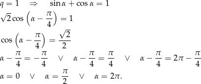 q = 1 ⇒ sin α + co sα = 1 √ -- ( ) 2co s α − π- = 1 4 √ -- ( π) 2 co s α − -- = ---- 4 2 α − π- = − π- ∨ α − π-= π- ∨ α − π- = 2π − π- 4 4 4 4 4 4 α = 0 ∨ α = π- ∨ α = 2π. 2 