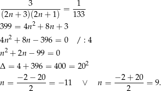  3 1 ----------------- = ---- (2n + 3)(2n + 1) 133 399 = 4n2 + 8n + 3 2 4n + 8n − 396 = 0 / : 4 n 2 + 2n − 99 = 0 Δ = 4 + 396 = 400 = 202 − 2− 20 − 2 + 20 n = ---------= − 1 1 ∨ n = ---------= 9. 2 2 