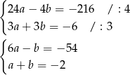 { 24a − 4b = − 216 / : 4 3a + 3b = − 6 / : 3 { 6a − b = − 54 a + b = − 2 