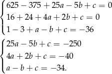 ( |{ 6 25− 375 + 25a − 5b + c = 0 | 1 6+ 24+ 4a+ 2b+ c = 0 ( 1 − 3 + a − b + c = − 36 ( |{ 2 5a− 5b+ c = − 250 4a + 2b + c = − 40 |( a − b + c = − 34 . 