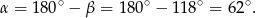 α = 180∘ − β = 180∘ − 118∘ = 62∘. 