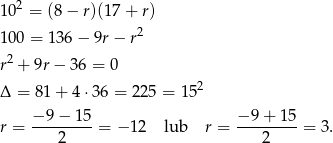  2 10 = (8− r)(1 7+ r) 2 100 = 136 − 9r − r r2 + 9r− 36 = 0 2 Δ = 81 + 4 ⋅36 = 22 5 = 15 −9 − 1 5 − 9 + 15 r = ---------= − 12 lub r = ---------= 3. 2 2 