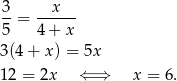 3 x --= ------ 5 4+ x 3(4 + x) = 5x 12 = 2x ⇐ ⇒ x = 6 . 
