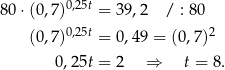  0,25t 8 0⋅(0,7 ) = 3 9,2 / : 8 0 (0,7 )0,25t = 0 ,49 = (0,7)2 0,25t = 2 ⇒ t = 8. 