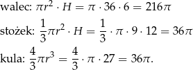  2 walec: πr ⋅H = π ⋅ 36⋅6 = 216π 1- 2 1- stożek: 3πr ⋅H = 3 ⋅π ⋅9 ⋅12 = 36π 4 4 kula: -πr 3 = --⋅π ⋅2 7 = 36π . 3 3 