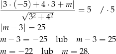 |3⋅ (−5 )+ 4 ⋅3 + m | ------√--------------= 5 / ⋅5 32 + 42 |m − 3| = 25 m − 3 = − 25 lub m − 3 = 25 m = − 22 lub m = 28. 