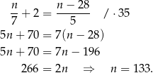  n-+ 2 = n-−-28- / ⋅35 7 5 5n + 70 = 7(n − 28) 5n + 70 = 7n − 196 266 = 2n ⇒ n = 133. 