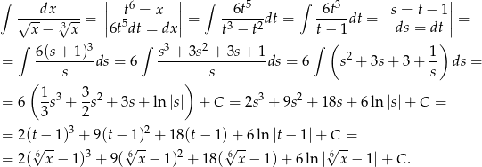 ∫ | 6 | ∫ 5 ∫ 3 | | √--dx-√---= || t = x ||= --6t---dt = -6t--dt = ||s = t − 1||= x − 3x |6t5dt = dx | t3 − t2 t− 1 | ds = dt | ∫ 3 ∫ 3 2 ∫ ( ) = 6(s+--1)-ds = 6 s--+-3s--+-3s-+-1ds = 6 s2 + 3s + 3 + 1- ds = s s s (1 3 ) = 6 --s3 + -s2 + 3s+ ln |s| + C = 2s3 + 9s2 + 1 8s+ 6ln|s|+ C = 3 2 = 2(t− 1)3 + 9(t− 1)2 + 18 (t − 1) + 6 ln |t− 1| + C = √6-- 3 √6-- 2 6√ -- √6-- = 2( x − 1) + 9( x − 1 ) + 18 ( x− 1)+ 6ln| x − 1| + C . 