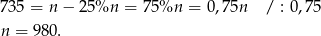 735 = n− 25%n = 7 5%n = 0,75n / : 0,75 n = 980. 