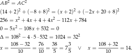  2 2 AB = AC (14 + 2)2 + (− 8 + 8)2 = (x + 2)2 + (− 2x + 20 + 8)2 2 2 256 = x + 4x + 4 + 4x − 112x + 784 0 = 5x 2 − 108x + 532 = 0 Δ = 1082 − 4 ⋅5⋅ 532 = 102 4 = 322 108 − 32 76 38 3 108 + 32 x = ---------= ---= ---= 7-- ∨ x = ---------= 14. 10 10 5 5 10 