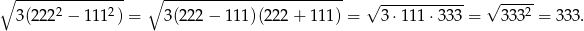 ∘ --------------- ∘ ------------------------- √ ------------ √ ----- 3(22 22 − 1 112) = 3(2 22− 111)(222 + 11 1) = 3 ⋅111 ⋅333 = 3 332 = 333. 