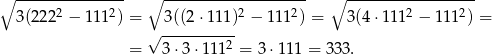 ∘ --------------- ∘ -------------------- ∘ ------------------ 2 2 2 2 2 2 3(222 − 111 ) = 3((2⋅ 111) − 111 ) = 3(4⋅ 111 − 111 ) = √ --------2- = 3⋅3 ⋅111 = 3⋅11 1 = 333. 