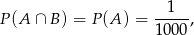 P(A ∩ B) = P (A) = --1--, 1000 