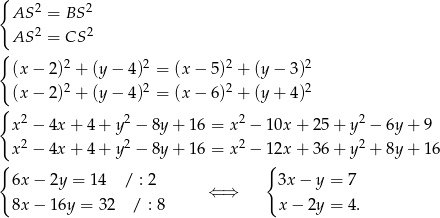{ 2 2 AS = BS AS 2 = CS 2 { 2 2 2 2 (x− 2) + (y − 4 ) = (x− 5) + (y− 3) (x− 2)2 + (y − 4 )2 = (x− 6)2 + (y+ 4)2 { x2 − 4x+ 4+ y2 − 8y+ 16 = x 2 − 10x + 25+ y2 − 6y+ 9 2 2 2 2 { x − 4x+ 4+ y − 8y+ 16 = x − 1{2x + 36+ y + 8y+ 16 6x− 2y = 14 / : 2 ⇐ ⇒ 3x − y = 7 8x− 16y = 3 2 / : 8 x − 2y = 4. 