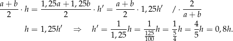 a+--b⋅h = 1,25a-+-1-,2-5b ⋅h′ = a-+-b-⋅1,25h′ / ⋅ --2--- 2 2 2 a+ b 1 1 1 4 h = 1,25h′ ⇒ h′ = -----h = 125h = 5h = -h = 0,8h. 1 ,25 100 4 5 