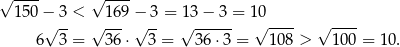 √ ---- √ ---- 1 50−√ 3 < √ 169 −√ 3-= 1√ 3−--3 = 1√0---- √ ---- 6 3 = 36 ⋅ 3 = 36 ⋅3 = 1 08 > 100 = 10. 