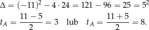  2 2 Δ = (− 11) − 4⋅24 = 121 − 96 = 2 5 = 5 11− 5 11 + 5 tA = --2----= 3 lub tA = --2----= 8. 