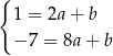 { 1 = 2a+ b − 7 = 8a+ b 