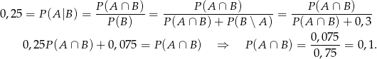 0,25 = P (A |B ) = P-(A-∩-B-)= ------P(A--∩-B)-------= ---P(A--∩-B)---- P (B) P (A ∩ B) + P (B ∖A ) P(A ∩ B) + 0,3 0 ,075 0,25P (A ∩ B )+ 0,075 = P (A ∩ B ) ⇒ P(A ∩ B) = ------ = 0 ,1. 0,75 