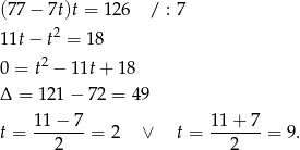(77 − 7t)t = 126 / : 7 11t − t2 = 18 2 0 = t − 11t + 18 Δ = 121 − 72 = 49 t = 11-−-7-= 2 ∨ t = 1-1+--7 = 9. 2 2 