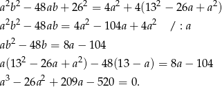  2 2 2 2 2 2 a b − 48ab + 26 = 4a + 4(13 − 26a + a ) a2b2 − 48ab = 4a2 − 104a + 4a2 / : a ab2 − 48b = 8a − 104 2 2 a(13 − 26a + a ) − 48(1 3− a ) = 8a− 104 a3 − 26a2 + 209a − 52 0 = 0. 