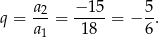 q = a2= −-15-= − 5. a1 18 6 