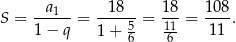 S = --a1--= --18--= 18-= 108-. 1 − q 1 + 56 116 11 