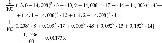  1 ---[(13,8 − 14,0 08)2 ⋅8 + (13 ,9− 1 4,008)2 ⋅17+ (14− 14,008 )2 ⋅48+ 100 + (14,1 − 14,00 8)2 ⋅13 + (14 ,2 − 1 4,008)2 ⋅ 14] = 1 = ---[0,208 2 ⋅8 + 0,108 2 ⋅17 + 0,00 82 ⋅48 + 0 ,0 922 ⋅1 3+ 0,1922 ⋅ 14] = 100 = 1-,1736 = 0,011736. 100 