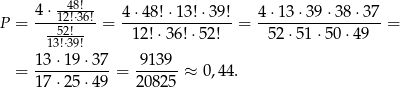  4 ⋅124!8⋅3!6! 4 ⋅48! ⋅13!⋅39 ! 4⋅ 13⋅ 39⋅3 8⋅37 P = ---52!--- = --12!⋅36-!⋅52!- = -52-⋅51-⋅50-⋅49--= 13!⋅39! 1-3⋅1-9⋅37- -9139- = 1 7⋅2 5⋅49 = 208 25 ≈ 0,4 4. 