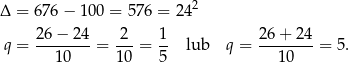  2 Δ = 676 − 100 = 5 76 = 24 26-−-24- 2-- 1- 26+--24- q = 1 0 = 10 = 5 lub q = 10 = 5. 