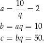  10- a = q = 2 b = aq = 1 0 c = bq = 5 0. 