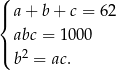 ( |{ a+ b+ c = 62 |( abc = 1000 b2 = ac. 