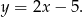 y = 2x − 5 . 