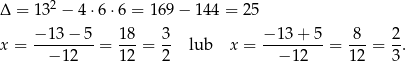  2 Δ = 13 − 4⋅ 6⋅6 = 169 − 144 = 2 5 −-13−--5- 1-8 3- −-13-+-5- -8- 2- x = − 12 = 1 2 = 2 lub x = − 12 = 12 = 3. 