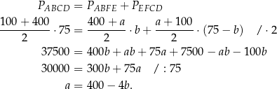  PABCD = PABFE + PEFCD 100-+-400- 400-+-a- a-+-10-0 2 ⋅7 5 = 2 ⋅b + 2 ⋅ (75− b) / ⋅2 3750 0 = 400b + ab + 75a + 7 500− ab− 100b 3000 0 = 300b + 75a / : 75 a = 400 − 4b. 