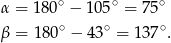 α = 180∘ − 105∘ = 75∘ ∘ ∘ ∘ β = 180 − 43 = 137 . 