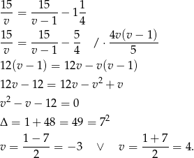 15-= --15--− 1 1- v v − 1 4 15 15 5 4v (v− 1) ---= ------− -- / ⋅---------- v v − 1 4 5 12(v − 1) = 1 2v− v(v − 1) 2 12v − 12 = 12v − v + v v2 − v − 12 = 0 2 Δ = 1+ 48 = 49 = 7 1− 7 1+ 7 v = -----= − 3 ∨ v = ------= 4. 2 2 