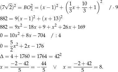  ( ) √ --2 2 2 1- 10- 2 (7 2) = BO 2 = (x− 1) + 3 x + 3 + 1 / ⋅9 2 2 882 = 9 (x− 1) + (x + 1 3) 2 2 882 = 9x − 18x + 9+ x + 26x + 169 0 = 10x 2 + 8x − 704 / : 4 0 = 5-x2 + 2x − 176 2 Δ = 4+ 1 760 = 17 64 = 422 x = −-2-−-42-= − 44- ∨ x = −-2-+-42-= 8. 5 5 5 