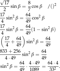 √ --- --17-sinβ = 8-cosβ / ()2 2 7 17- 2 64- 2 4 sin β = 49 cos β 17 64 ---sin2β = ---(1 − sin2 β) (4 ) 49 17- 64- 2 6-4 4 + 49 sin β = 4 9 833 + 25 6 6 4 ----------sin2 β = --- 4 ⋅49 4 9 2 64- 4⋅49-- 64-⋅4- sin β = 49 ⋅ 1089 = 332 . 