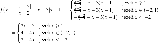  ( x+2- |x + 2| |{ x+2 − x + 3(x − 1) jeżeli x ≥ 1 f(x) = -------− x + 3 |x − 1 | = xx++22-− x − 3(x − 1) jeżeli x ∈ (− 2 ,1 ) x + 2 |( x+2- ( − x+2 − x − 3(x − 1) jeżeli x < − 2 | 2x− 2 jeżeli x ≥ 1 { = | 4− 4x jeżeli x ∈ (− 2,1) ( 2− 4x jeżeli x < − 2 