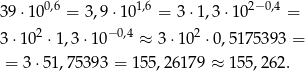 39 ⋅100,6 = 3,9⋅ 101,6 = 3 ⋅1,3 ⋅102−0,4 = 2 −0,4 2 3 ⋅10 ⋅ 1,3⋅ 10 ≈ 3⋅1 0 ⋅0,51 75393 = = 3 ⋅51,75 393 = 155 ,26179 ≈ 1 55,262. 