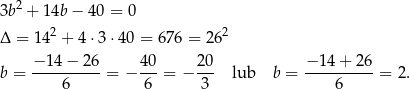 3b2 + 14b − 40 = 0 Δ = 142 + 4⋅3 ⋅40 = 6 76 = 262 − 14 − 26 40 20 − 14+ 26 b = ----------= − ---= − --- lub b = ----------= 2 . 6 6 3 6 