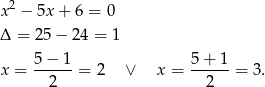  2 x − 5x + 6 = 0 Δ = 25− 24 = 1 5 − 1 5+ 1 x = ------= 2 ∨ x = ------= 3 . 2 2 
