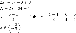  2 2x − 5x + 3 ≤ 0 Δ = 25 − 24 = 1 5− 1 5 + 1 6 3 x = ------= 1 lub x = ------= --= -- ⟨ 4 ⟩ 4 4 2 3- x ∈ 1,2 . 